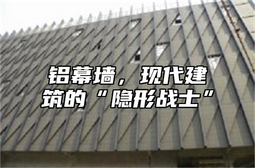 铝幕墙，现代建筑的“隐形战士”